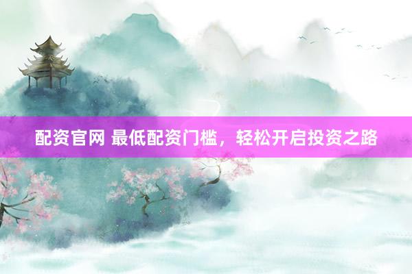 配资官网 最低配资门槛，轻松开启投资之路
