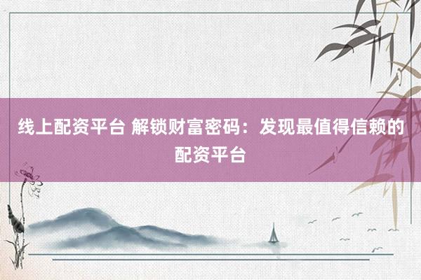 线上配资平台 解锁财富密码：发现最值得信赖的配资平台