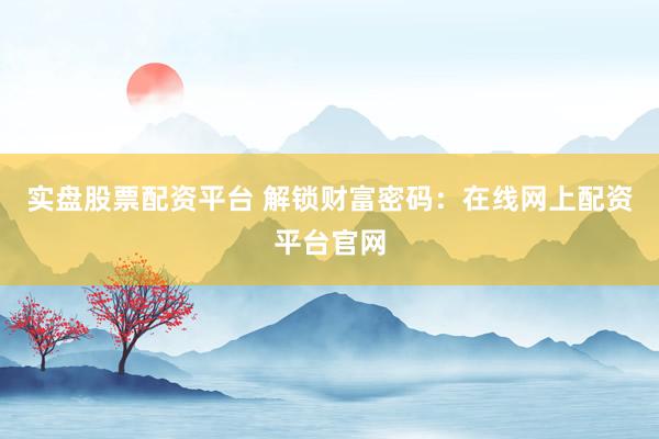 实盘股票配资平台 解锁财富密码：在线网上配资平台官网