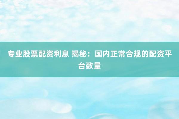 专业股票配资利息 揭秘：国内正常合规的配资平台数量