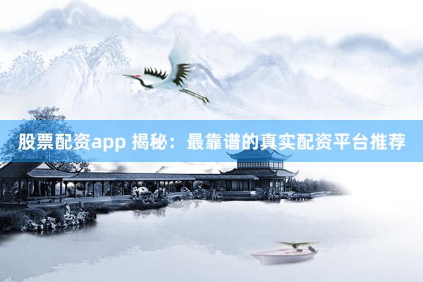 股票配资app 揭秘：最靠谱的真实配资平台推荐