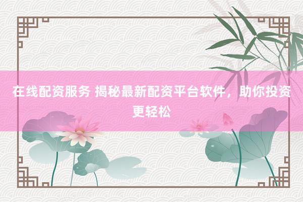 在线配资服务 揭秘最新配资平台软件，助你投资更轻松