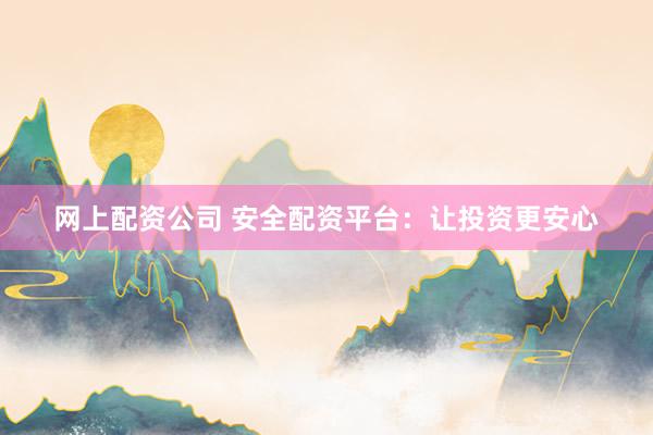 网上配资公司 安全配资平台：让投资更安心