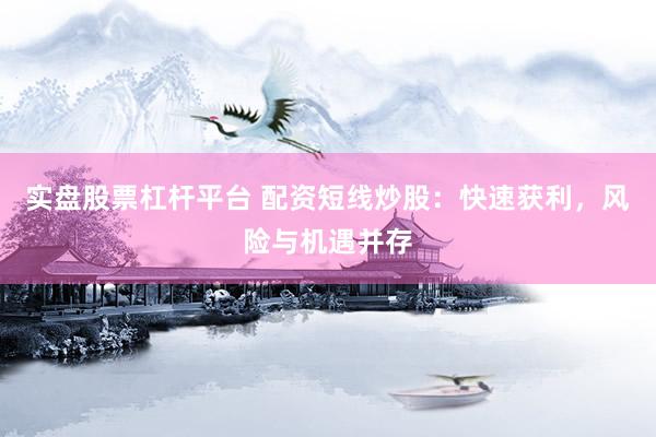 实盘股票杠杆平台 配资短线炒股：快速获利，风险与机遇并存