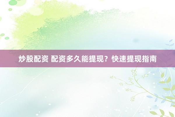 炒股配资 配资多久能提现？快速提现指南