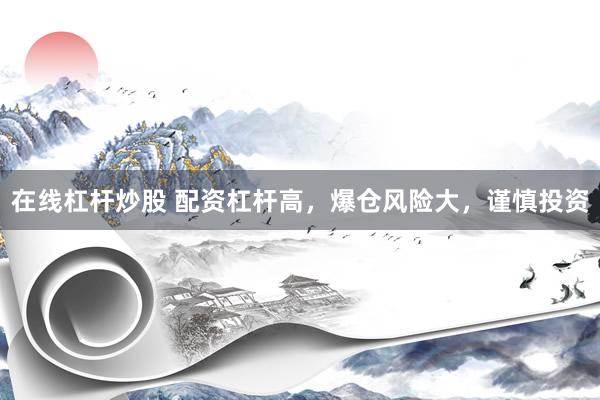 在线杠杆炒股 配资杠杆高，爆仓风险大，谨慎投资