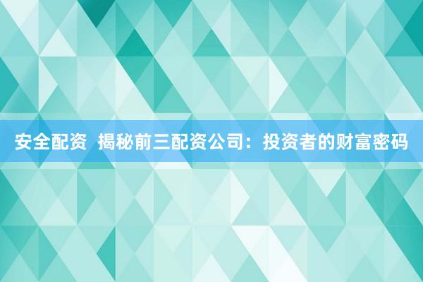 安全配资  揭秘前三配资公司：投资者的财富密码