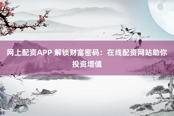 网上配资APP 解锁财富密码：在线配资网站助你投资增值