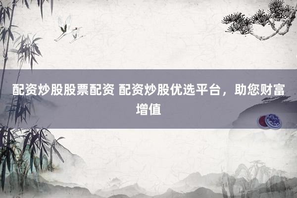 配资炒股股票配资 配资炒股优选平台，助您财富增值