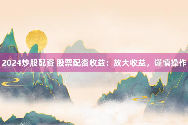 2024炒股配资 股票配资收益：放大收益，谨慎操作