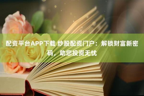 配资平台APP下载 炒股配资门户：解锁财富新密码，助您投资无忧