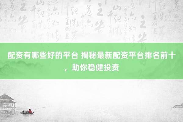 配资有哪些好的平台 揭秘最新配资平台排名前十，助你稳健投资