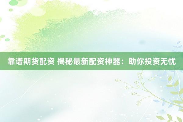 靠谱期货配资 揭秘最新配资神器：助你投资无忧