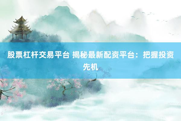 股票杠杆交易平台 揭秘最新配资平台：把握投资先机