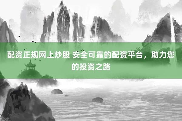 配资正规网上炒股 安全可靠的配资平台，助力您的投资之路