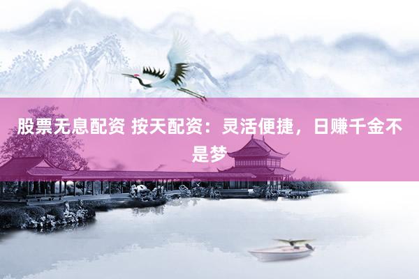 股票无息配资 按天配资：灵活便捷，日赚千金不是梦