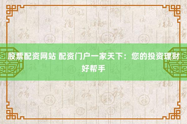 股票配资网站 配资门户一家天下：您的投资理财好帮手