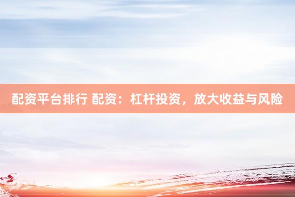 配资平台排行 配资：杠杆投资，放大收益与风险