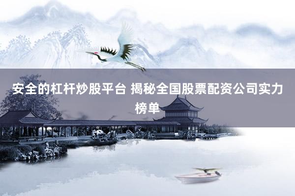 安全的杠杆炒股平台 揭秘全国股票配资公司实力榜单