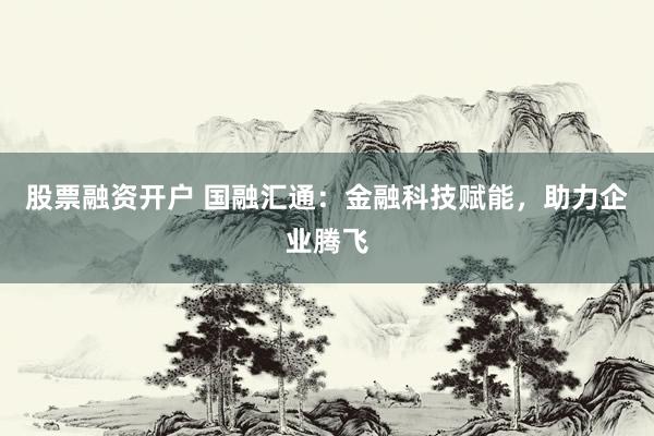 股票融资开户 国融汇通：金融科技赋能，助力企业腾飞