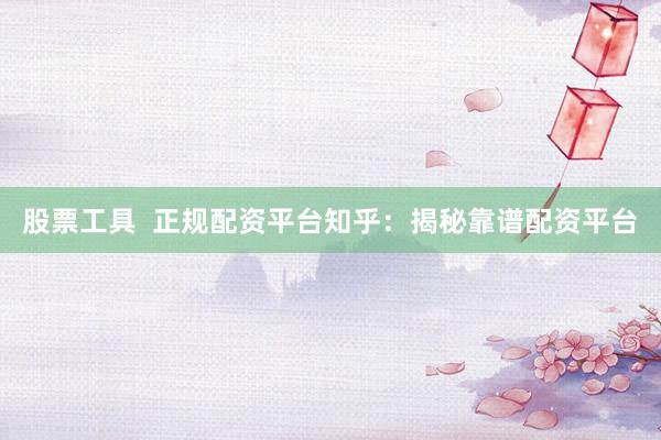 股票工具  正规配资平台知乎：揭秘靠谱配资平台