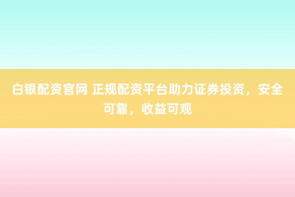 白银配资官网 正规配资平台助力证券投资，安全可靠，收益可观