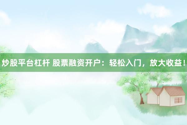 炒股平台杠杆 股票融资开户：轻松入门，放大收益！