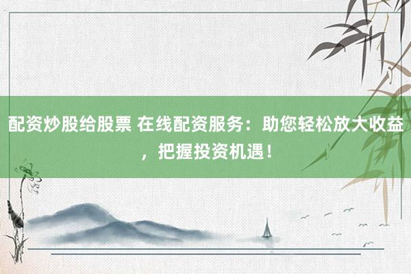 配资炒股给股票 在线配资服务：助您轻松放大收益，把握投资机遇！