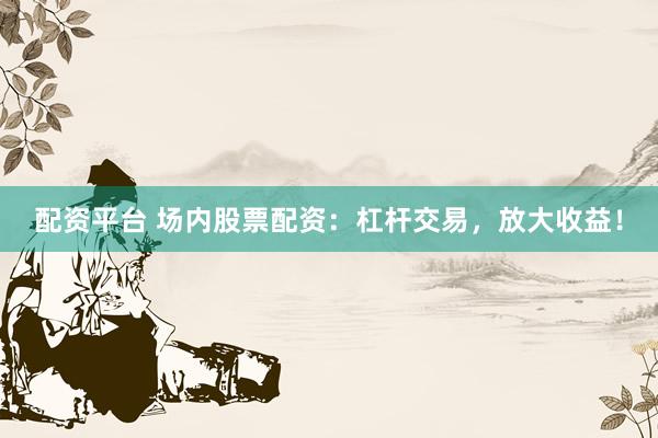 配资平台 场内股票配资：杠杆交易，放大收益！