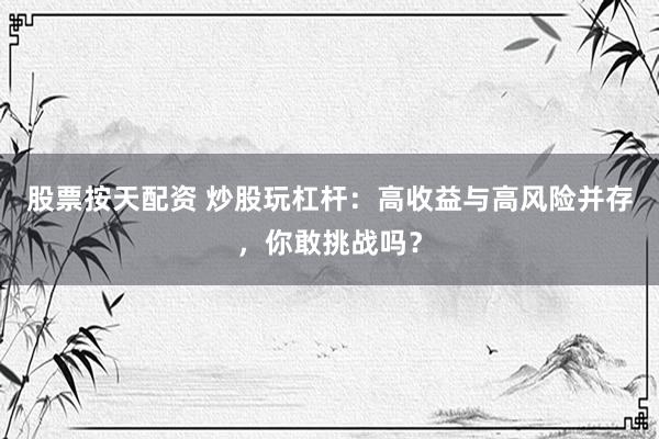 股票按天配资 炒股玩杠杆：高收益与高风险并存，你敢挑战吗？