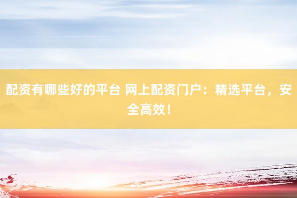 配资有哪些好的平台 网上配资门户：精选平台，安全高效！