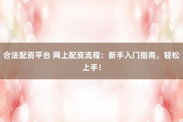 合法配资平台 网上配资流程：新手入门指南，轻松上手！