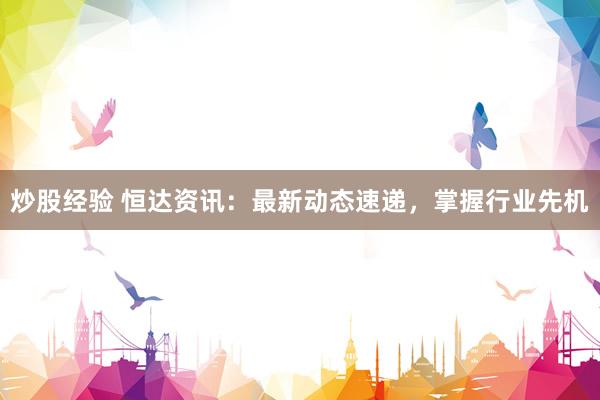炒股经验 恒达资讯：最新动态速递，掌握行业先机