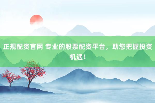 正规配资官网 专业的股票配资平台，助您把握投资机遇！