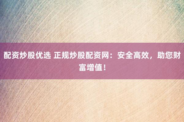 配资炒股优选 正规炒股配资网：安全高效，助您财富增值！