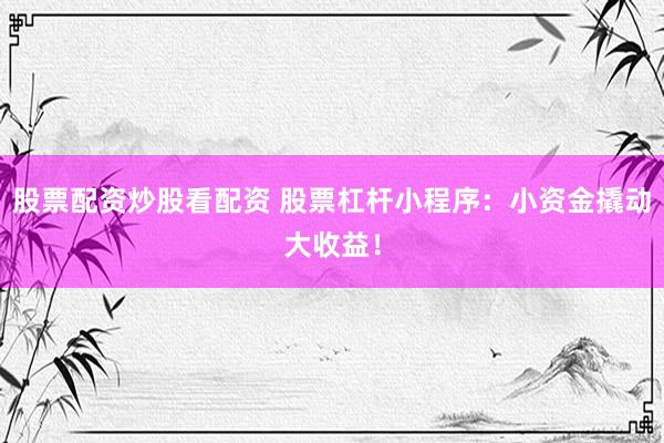 股票配资炒股看配资 股票杠杆小程序：小资金撬动大收益！