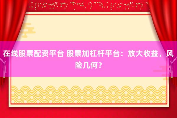 在线股票配资平台 股票加杠杆平台：放大收益，风险几何？