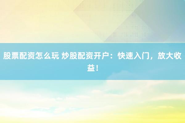 股票配资怎么玩 炒股配资开户：快速入门，放大收益！