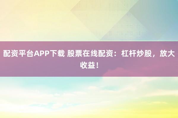 配资平台APP下载 股票在线配资：杠杆炒股，放大收益！