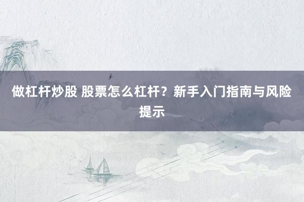 做杠杆炒股 股票怎么杠杆？新手入门指南与风险提示