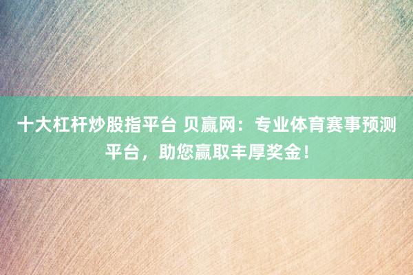 十大杠杆炒股指平台 贝赢网：专业体育赛事预测平台，助您赢取丰厚奖金！
