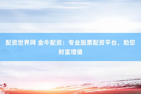 配资世界网 金牛配资：专业股票配资平台，助您财富增值
