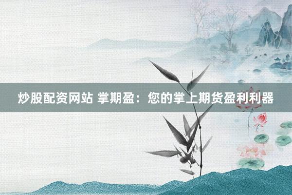 炒股配资网站 掌期盈：您的掌上期货盈利利器