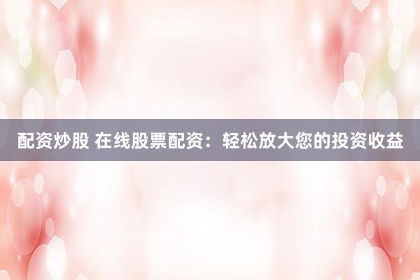 配资炒股 在线股票配资：轻松放大您的投资收益