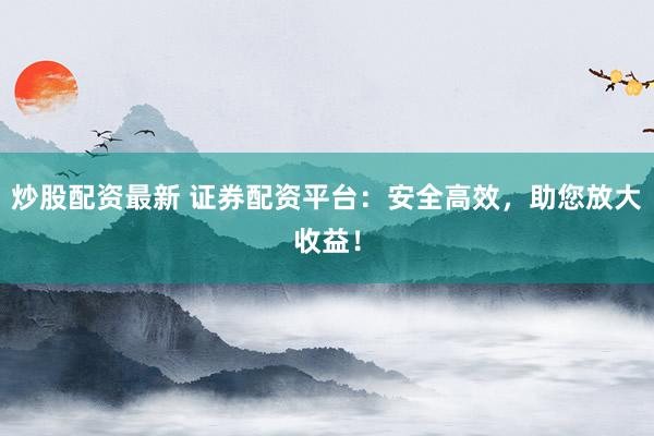 炒股配资最新 证券配资平台：安全高效，助您放大收益！