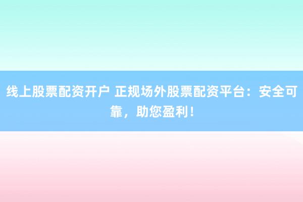 线上股票配资开户 正规场外股票配资平台：安全可靠，助您盈利！