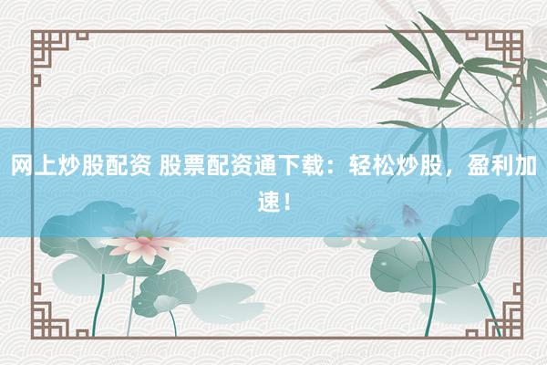 网上炒股配资 股票配资通下载：轻松炒股，盈利加速！