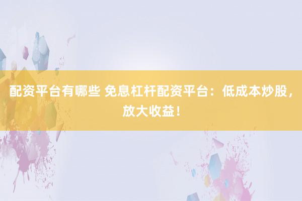 配资平台有哪些 免息杠杆配资平台：低成本炒股，放大收益！