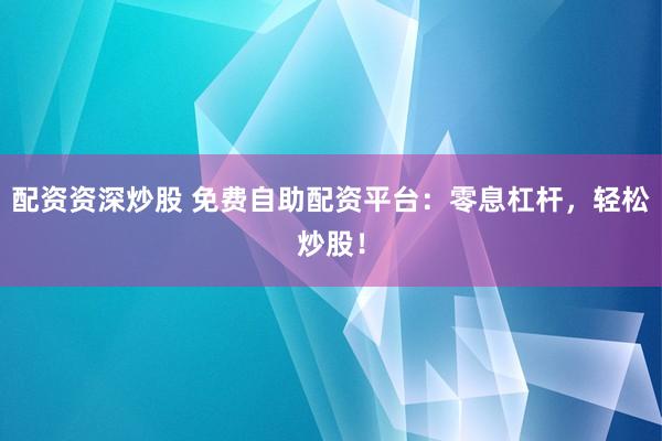配资资深炒股 免费自助配资平台：零息杠杆，轻松炒股！