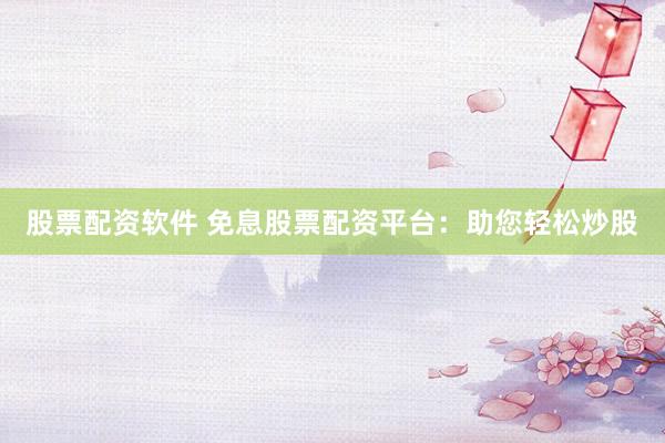 股票配资软件 免息股票配资平台：助您轻松炒股